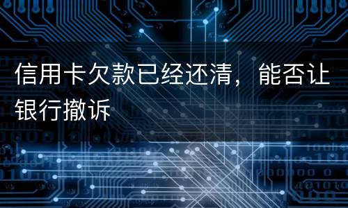 信用卡欠款已经还清，能否让银行撤诉