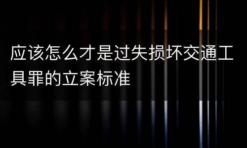 应该怎么才是过失损坏交通工具罪的立案标准