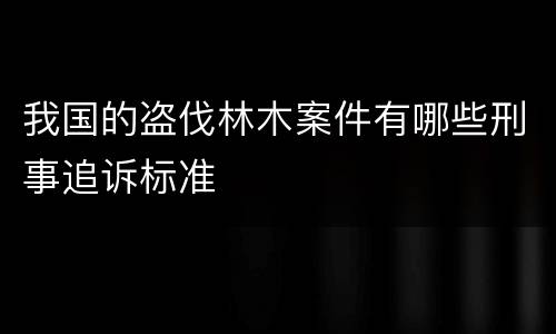 我国的盗伐林木案件有哪些刑事追诉标准