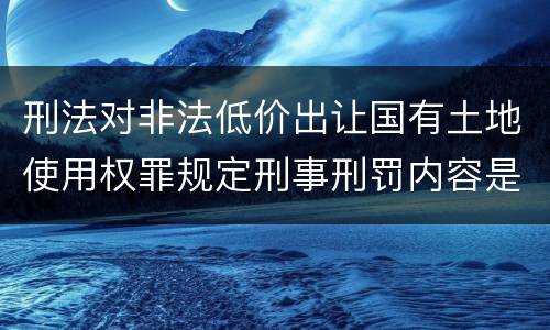 刑法对非法低价出让国有土地使用权罪规定刑事刑罚内容是什么