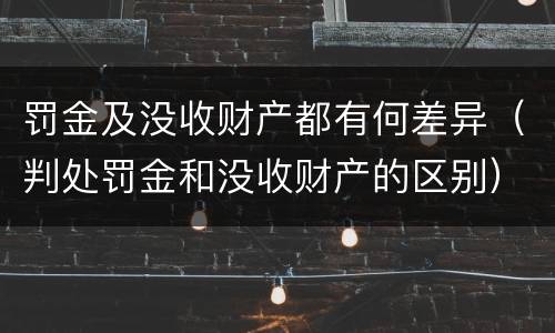 罚金及没收财产都有何差异（判处罚金和没收财产的区别）