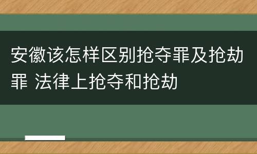 安徽该怎样区别抢夺罪及抢劫罪 法律上抢夺和抢劫