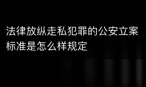 法律放纵走私犯罪的公安立案标准是怎么样规定