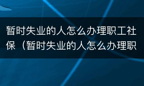 暂时失业的人怎么办理职工社保（暂时失业的人怎么办理职工社保卡）