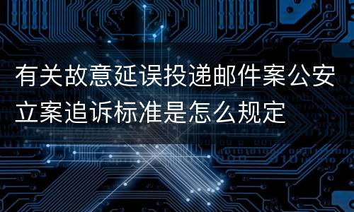 有关故意延误投递邮件案公安立案追诉标准是怎么规定