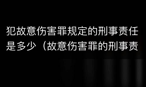 犯故意伤害罪规定的刑事责任是多少（故意伤害罪的刑事责任是什么）