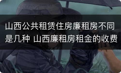 山西公共租赁住房廉租房不同是几种 山西廉租房租金的收费标准