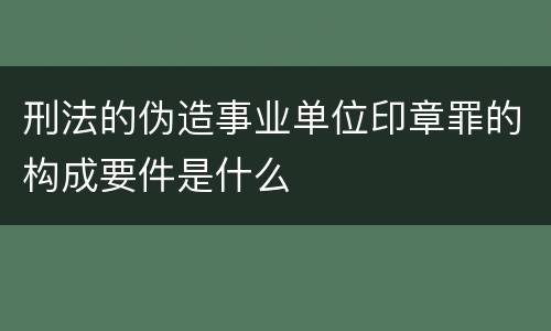 刑法的伪造事业单位印章罪的构成要件是什么