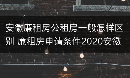 安徽廉租房公租房一般怎样区别 廉租房申请条件2020安徽