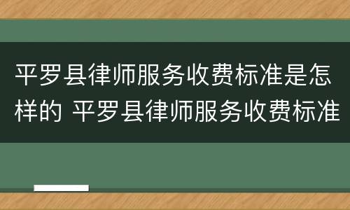 平罗县律师服务收费标准是怎样的 平罗县律师服务收费标准是怎样的啊