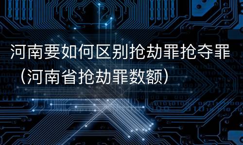 河南要如何区别抢劫罪抢夺罪（河南省抢劫罪数额）