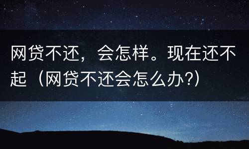 网贷不还，会怎样。现在还不起（网贷不还会怎么办?）