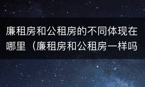 廉租房和公租房的不同体现在哪里（廉租房和公租房一样吗?）