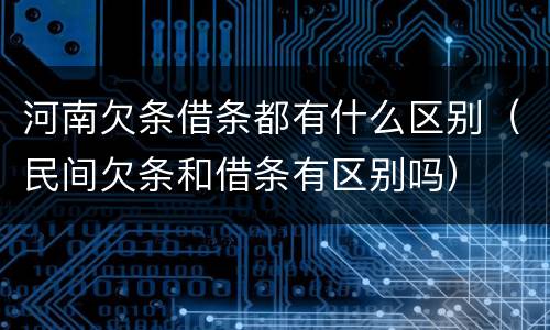 河南欠条借条都有什么区别（民间欠条和借条有区别吗）