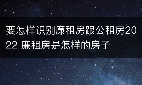 要怎样识别廉租房跟公租房2022 廉租房是怎样的房子