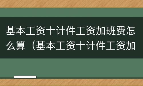 基本工资十计件工资加班费怎么算（基本工资十计件工资加班费怎么算出来的）