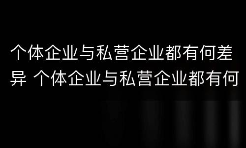 个体企业与私营企业都有何差异 个体企业与私营企业都有何差异呢