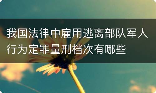 我国法律中雇用逃离部队军人行为定罪量刑档次有哪些