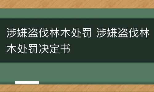 涉嫌盗伐林木处罚 涉嫌盗伐林木处罚决定书