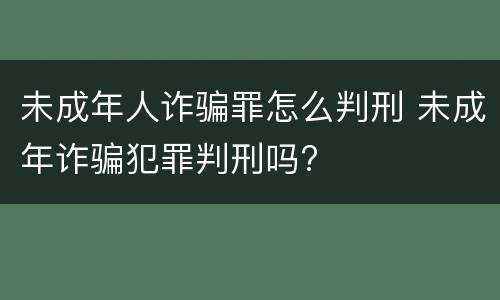 未成年人诈骗罪怎么判刑 未成年诈骗犯罪判刑吗?