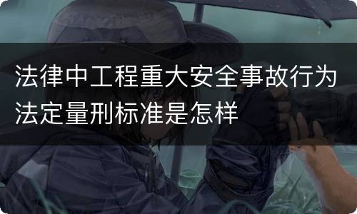 法律中工程重大安全事故行为法定量刑标准是怎样