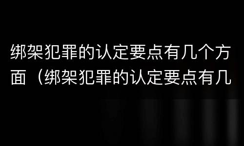 绑架犯罪的认定要点有几个方面（绑架犯罪的认定要点有几个方面的内容）