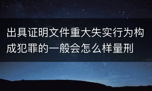 出具证明文件重大失实行为构成犯罪的一般会怎么样量刑