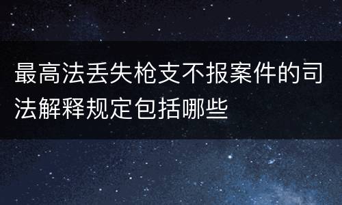 最高法丢失枪支不报案件的司法解释规定包括哪些