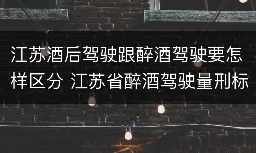 江苏酒后驾驶跟醉酒驾驶要怎样区分 江苏省醉酒驾驶量刑标准