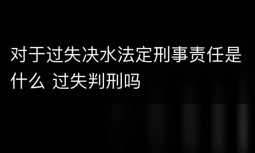 对于过失决水法定刑事责任是什么 过失判刑吗