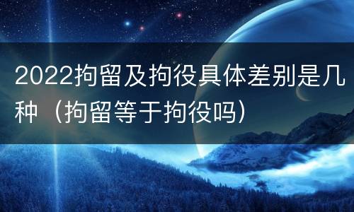2022拘留及拘役具体差别是几种（拘留等于拘役吗）