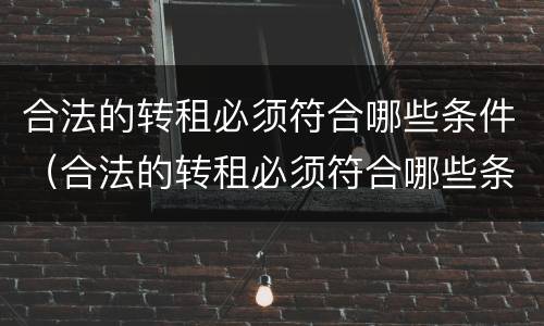 合法的转租必须符合哪些条件（合法的转租必须符合哪些条件呢）