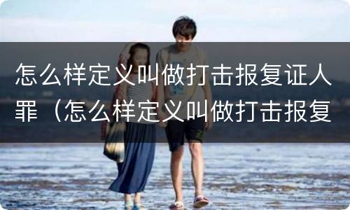 怎么样定义叫做打击报复证人罪（怎么样定义叫做打击报复证人罪名呢）