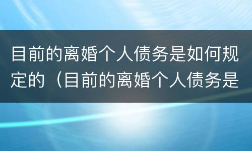 目前的离婚个人债务是如何规定的（目前的离婚个人债务是如何规定的呢）