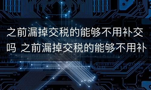 之前漏掉交税的能够不用补交吗 之前漏掉交税的能够不用补交吗怎么处理