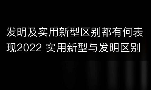 发明及实用新型区别都有何表现2022 实用新型与发明区别