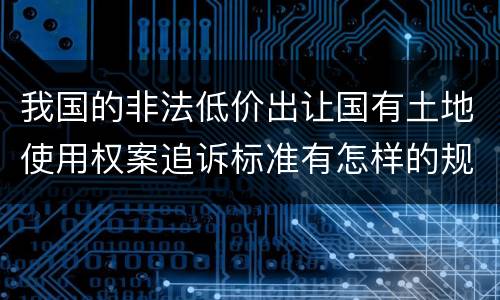 我国的非法低价出让国有土地使用权案追诉标准有怎样的规定
