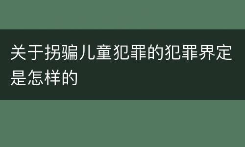 关于拐骗儿童犯罪的犯罪界定是怎样的