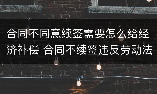 合同不同意续签需要怎么给经济补偿 合同不续签违反劳动法吗