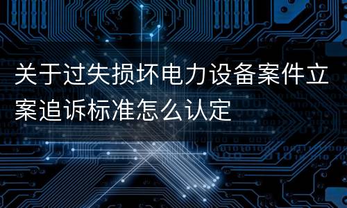 关于过失损坏电力设备案件立案追诉标准怎么认定