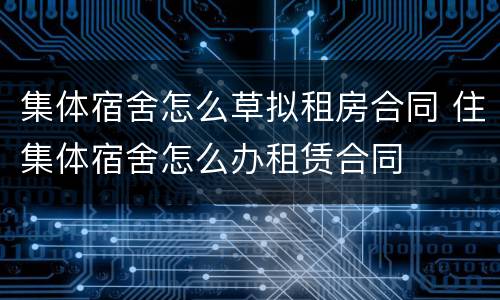 集体宿舍怎么草拟租房合同 住集体宿舍怎么办租赁合同