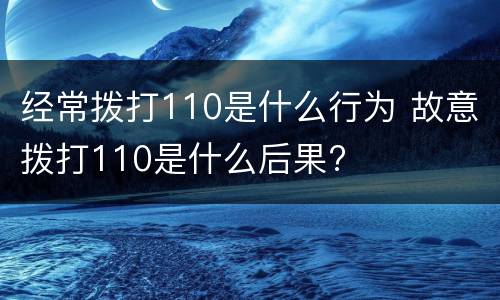 经常拨打110是什么行为 故意拨打110是什么后果?