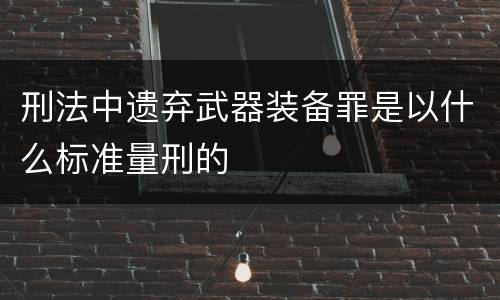 刑法中遗弃武器装备罪是以什么标准量刑的