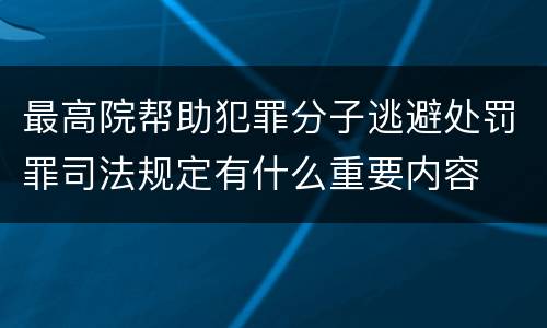最高院帮助犯罪分子逃避处罚罪司法规定有什么重要内容