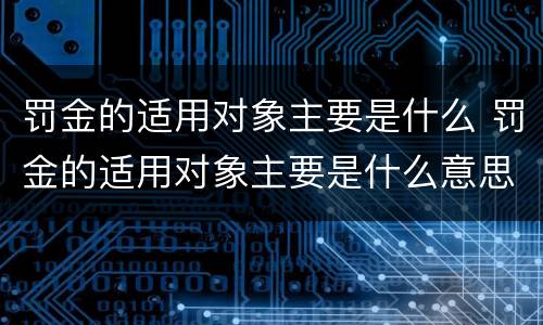 罚金的适用对象主要是什么 罚金的适用对象主要是什么意思