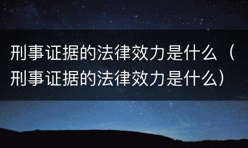 刑事证据的法律效力是什么（刑事证据的法律效力是什么）