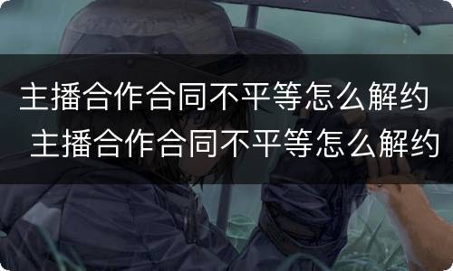 主播合作合同不平等怎么解约 主播合作合同不平等怎么解约赔偿