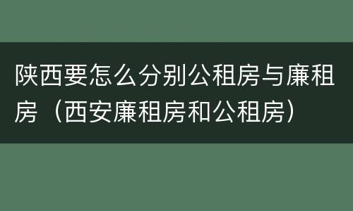 陕西要怎么分别公租房与廉租房（西安廉租房和公租房）