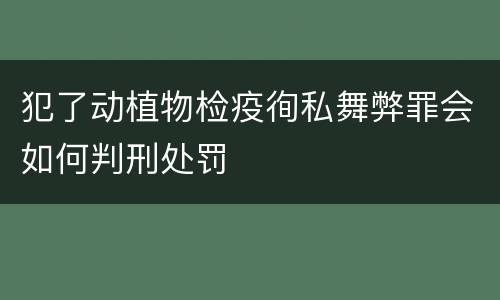 犯了动植物检疫徇私舞弊罪会如何判刑处罚