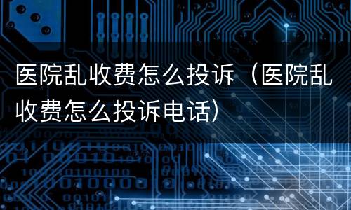 医院乱收费怎么投诉（医院乱收费怎么投诉电话）